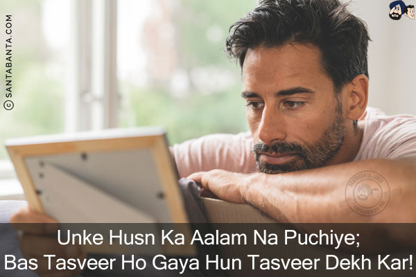 Unke Husn Ka Aalam Na Puchiye;<br/>
Bas Tasveer Ho Gaya Hun Tasveer Dekh Kar!