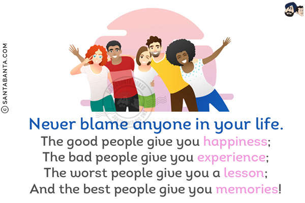 Never blame anyone in your life.<br/>
The good people give you happiness;<br/>
The bad people give you experience;<br/>
The worst people give you a lesson;<br/>
And the best people give you memories!