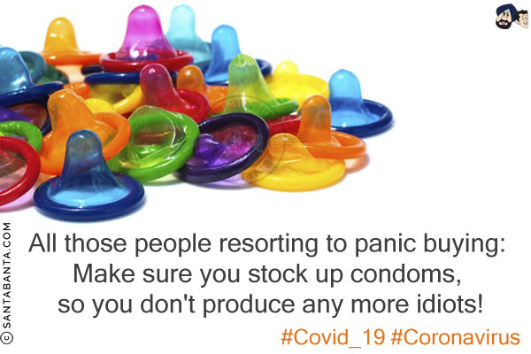 All those people resorting to panic buying:<br/>
Make sure you stock up condoms, so you don't produce any more idiots!<br/>
#Covid_19 #Coronavirus