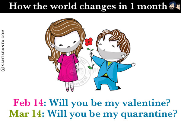 How the world changes in 1 month<br/>

Feb 14: Will you be my valentine?<br/>
Mar 14: Will you be my quarantine?