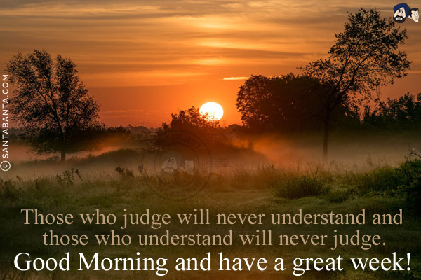 Those who judge will never understand and those who understand will never judge.<br/>
Good Morning and have a great week!