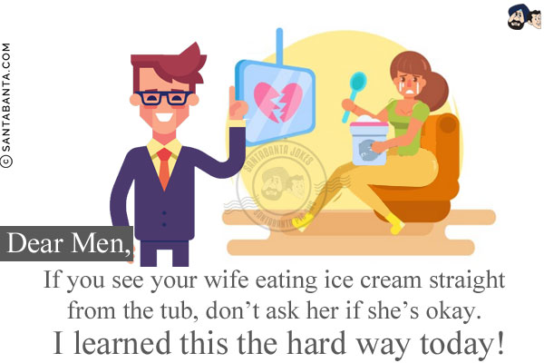 Dear Men,<br/>
If you see your wife eating ice cream straight from the tub, don't ask her if she's okay. I learned this the hard way today!