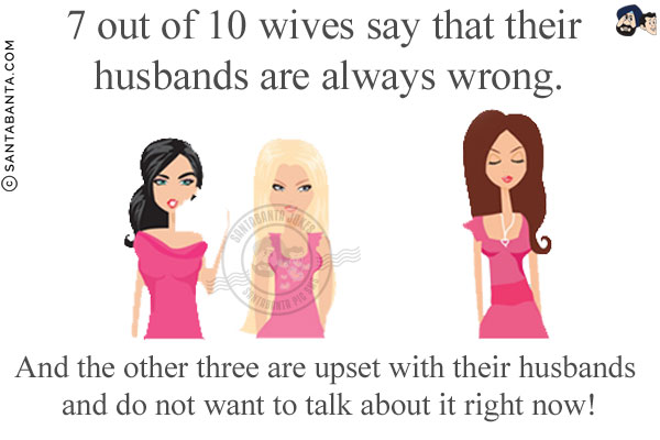 7 out of 10 wives say that their husbands are always wrong.<br/>
And the other three are upset with their husbands and do not want to talk about it right now!