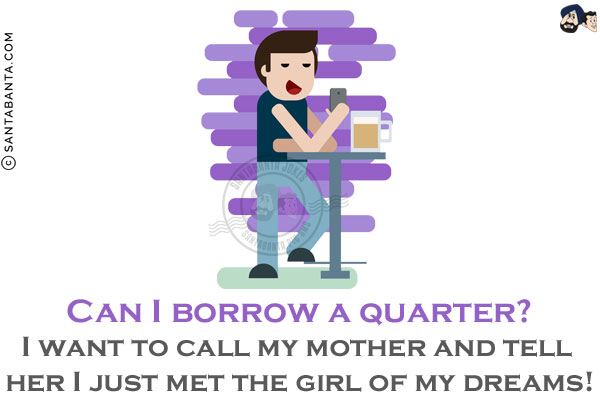 Can I borrow a quarter? I want to call my mother and tell her I just met the girl of my dreams!