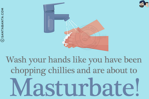 Wash your hands like you have been chopping chillies and are about to Masturbate!