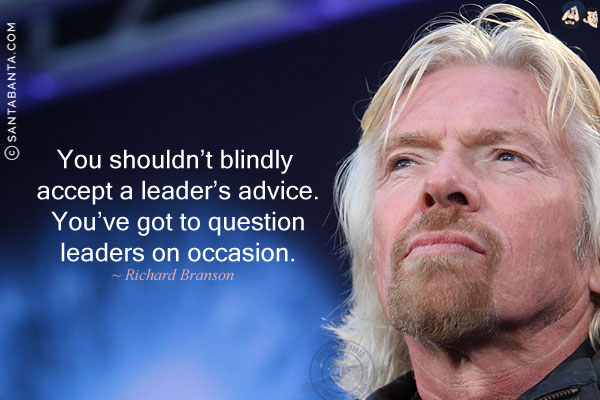 You shouldn't blindly accept a leader's advice. You've got to question leaders on occasion.