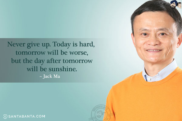 Never give up. Today is hard, tomorrow will be worse, but the day after tomorrow will be sunshine.