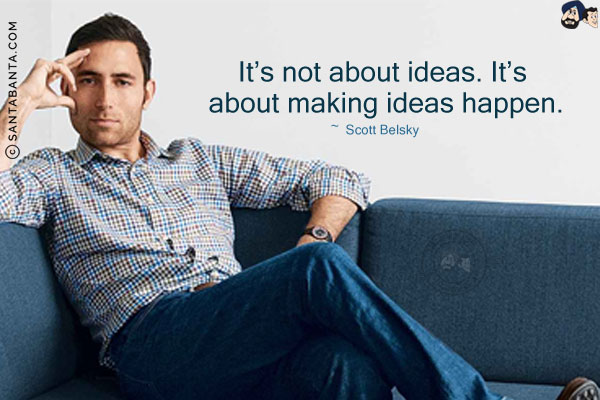 It's not about ideas. It's about making ideas happen.