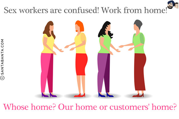 Sex workers are confused! Work from home!<br/>
Whose home? Our home or customers' home?