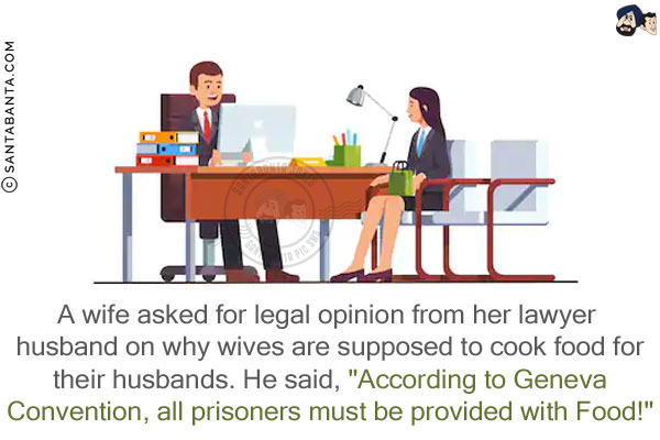 A wife asked for legal opinion from her lawyer husband on why wives are supposed to cook food for their husbands.<br/>
He said, `According to Geneva Convention, all prisoners must be provided with Food!`