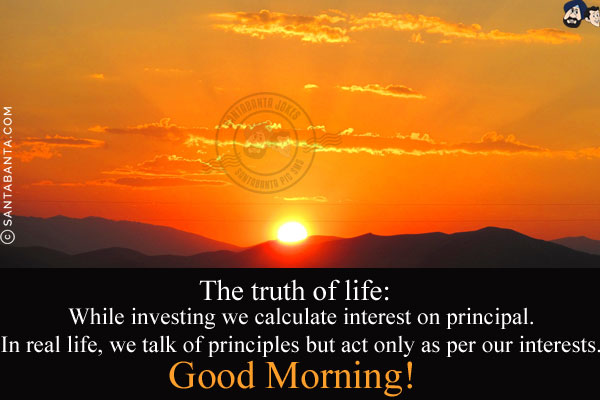 The truth of life:<br/>
While investing we calculate interest on principal.<br/>
In real life, we talk of principles but act only as per our interests.<br/>
Good Morning!