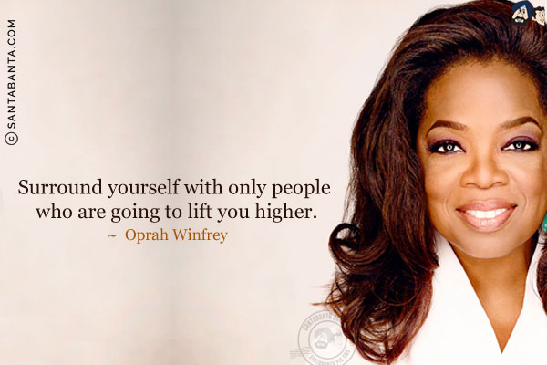 Surround yourself with only people who are going to lift you higher.