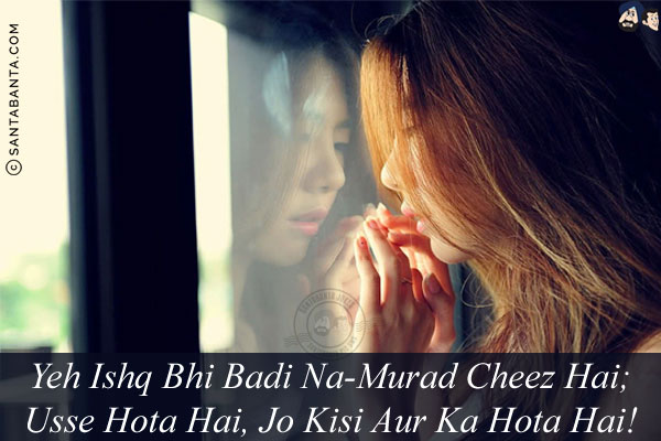 Yeh Ishq Bhi Badi Na-Murad Cheez Hai;<br/>
Usse Hota Hai, Jo Kisi Aur Ka Hota Hai!