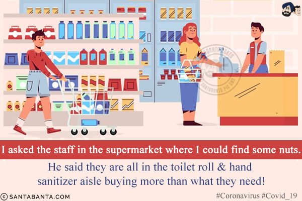 I asked the staff in the supermarket where I could find some nuts.<br/>
He said they are all in the toilet roll & hand sanitizer aisle buying more than what they need!<br/>
#Coronavirus #Covid_19