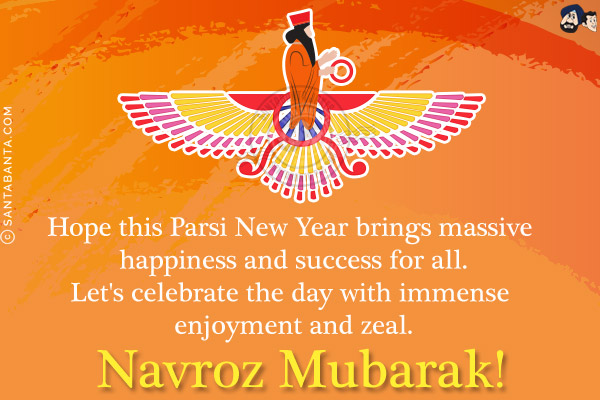 Hope this Parsi New Year brings massive happiness and success for all.<br/>
Let's celebrate the day with immense enjoyment and zeal.<br/>
Navroz Mubarak!