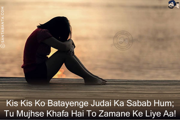 Kis Kis Ko Batayenge Judai Ka Sabab Hum;<br/>
Tu Mujhse Khafa Hai To Zamane Ke Liye Aa!