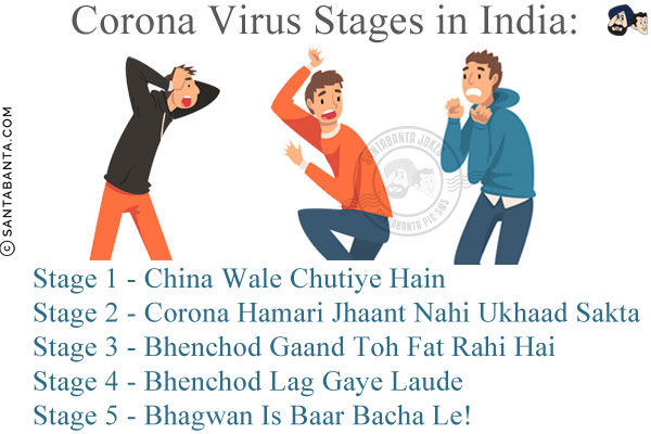 Corona Virus Stages in India:<br/><br/>

Stage 1 - China Wale Chutiye Hain<br/>
Stage 2 - Corona Hamari Jhaant Nahi Ukhaad Sakta<br/>
Stage 3 - Bhenchod Gaand Toh Fat Rahi Hai<br/>
Stage 4 - Bhenchod Lag Gaye Laude<br/>
Stage 5 - Bhagwan Is Baar Bacha Le!