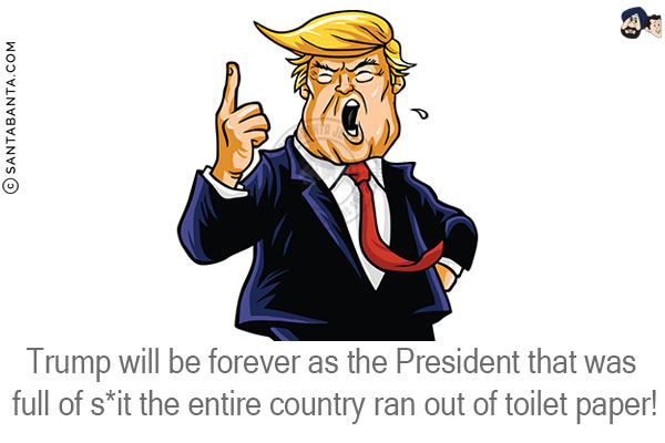 Trump will be forever as the President that was full of s*it the entire country ran out of toilet paper!