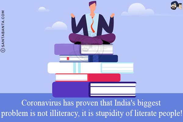 Coronavirus has proven that India's biggest problem is not illiteracy, it is stupidity of literate people!