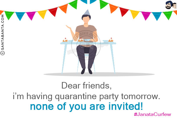 Dear friends, I'm having a quarantine party tomorrow.<br/>
<br/>
<br/><br/><br/>
None of you are invited!<br/>
#JantaCurfew