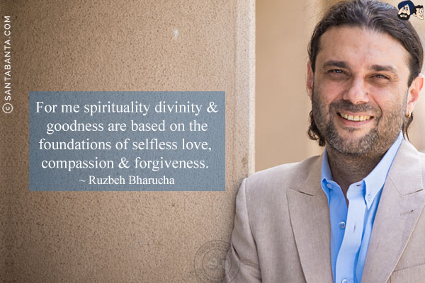 For me spirituality divinity & goodness are based on the foundations of selfless love, compassion & forgiveness.