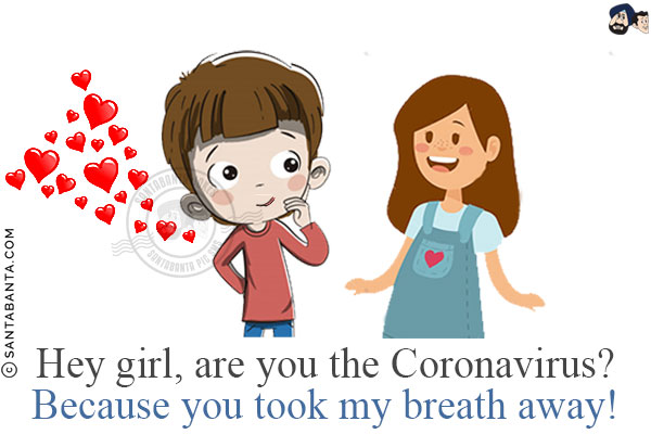 Hey girl, are you the Coronavirus?<br/>
Because you took my breath away!