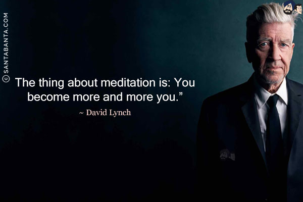 The thing about meditation is: You become more and more you. 