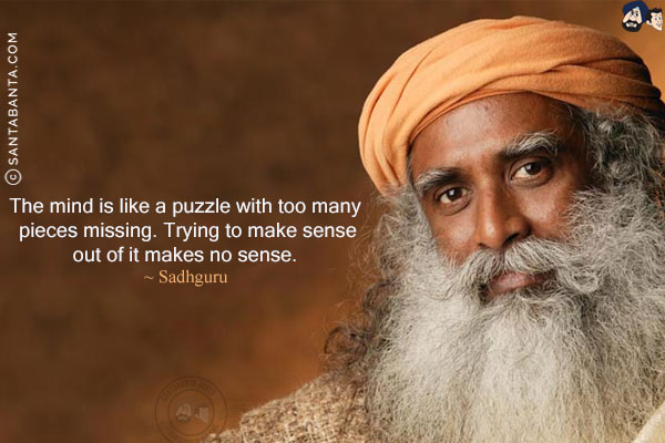 The mind is like a puzzle with too many pieces missing. Trying to make sense out of it makes no sense.