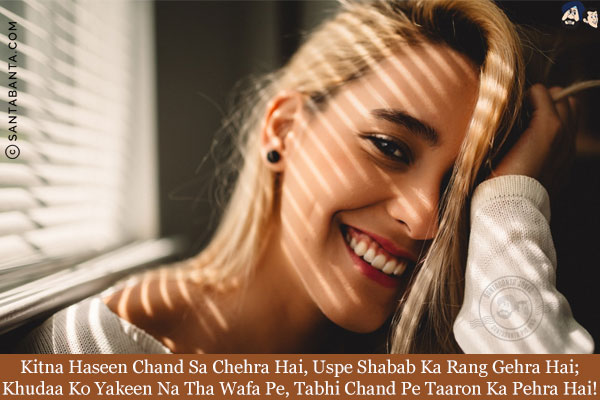 Kitna Haseen Chand Sa Chehra Hai, Uspe Shabab Ka Rang Gehra Hai;<br/>
Khudaa Ko Yakeen Na Tha Wafa Pe, Tabhi Chand Pe Taaron Ka Pehra Hai!