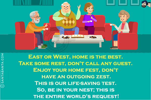 East or West, home is the best.<br/>

Take some rest, don't call any guest.<br/>

Enjoy your home fest, don't have an outgoing zest.<br/>

This is our life-saving test.<br/>

So, be in your nest; this is the entire world's request!