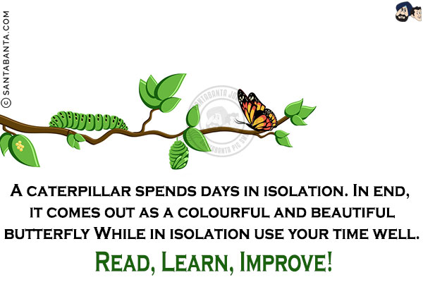 A caterpillar spends days in isolation. In end, it comes out as a colourful and beautiful butterfly.<br/>
While in isolation use your time well.<br/>
Read, Learn, Improve!