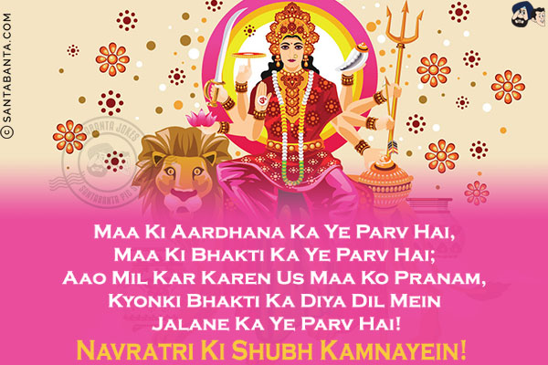 Maa Ki Aardhana Ka Ye Parv Hai,<br/>
Maa Ki Bhakti Ka Ye Parv Hai;<br/>
Aao Mil Kar Karen Us Maa Ko Pranam,<br/>
Kyonki Bhakti Ka Diya Dil Mein Jalane Ka Ye Parv Hai!<br/>
Navratri Ki Shubh Kamnayein!