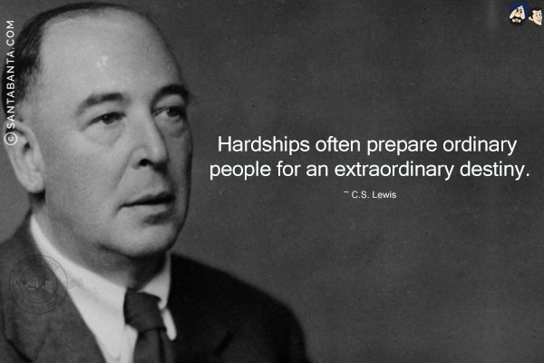 Hardships often prepare ordinary people for an extraordinary destiny.