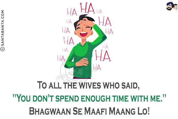 To all the wives who said, `You don't spend enough time with me.`<br/>
Bhagwaan Se Maafi Maang Lo!