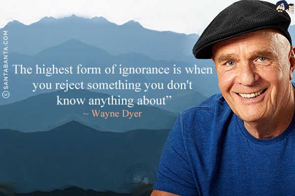 The highest form of ignorance is when you reject something you don't know anything about.