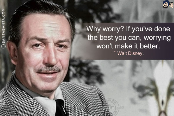 Why worry? If you've done the best you can, worrying won't make it better.