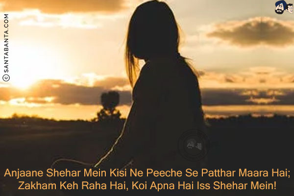 Anjaane Shehar Mein Kisi Ne Peeche Se Patthar Maara Hai;<br/>
Zakham Keh Raha Hai, Koi Apna Hai Iss Shehar Mein!