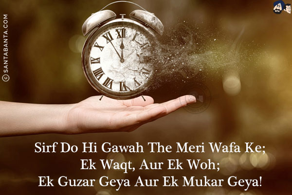 Sirf Do Hi Gawah The Meri Wafa Ke;<br/>
Ek Waqt, Aur Ek Woh;<br/>
Ek Guzar Geya Aur Ek Mukar Geya!