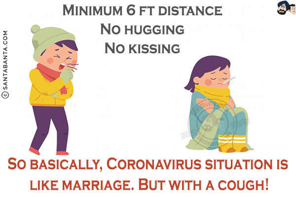 Minimum 6 ft distance<br/>
No hugging<br/>
No kissing<br/>

So basically, Coronavirus situation is like marriage. But with a cough!