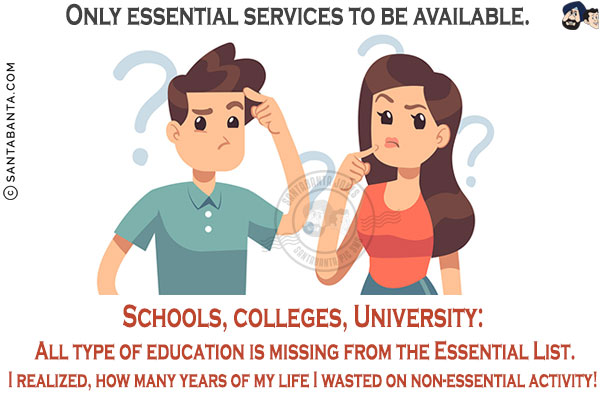 Only essential services to be available.<br/>

Schools, colleges, University: All type of education is missing from the Essential List.<br/>

I realized, how many years of my life I wasted on non-essential activity!