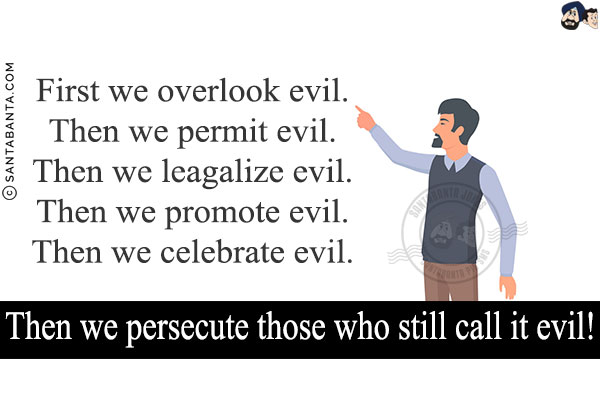 First we overlook evil.<br/>
Then we permit evil.<br/>
Then we leagalize evil.<br/>
Then we promote evil.<br/>
Then we celebrate evil.<br/>
Then we persecute those who still call it evil!