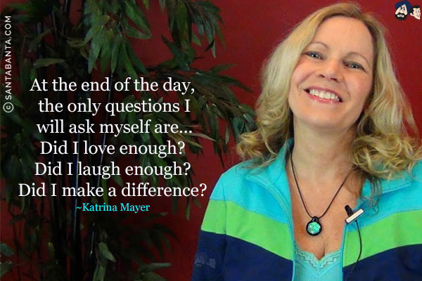 At the end of the day, the only questions I will ask myself are... Did I love enough? Did I laugh enough? Did I make a difference?