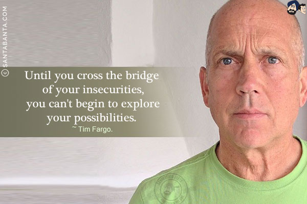 Until you cross the bridge of your insecurities, you can't begin to explore your possibilities.