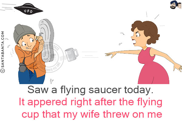 Saw a flying saucer today.<br/>
It appeared right after the flying cup that my wife threw at me!