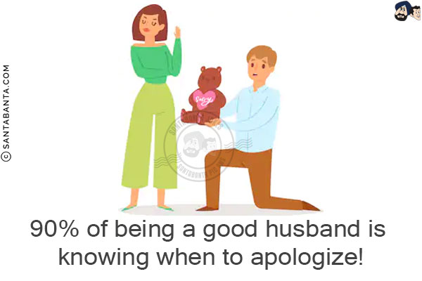 90% of being a good husband is knowing when to apologize!