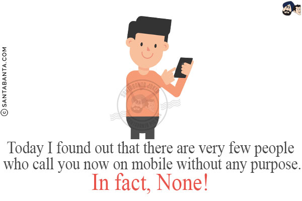 Today I found out that there are very few people who call you now on mobile without any purpose.<br/>
In fact, None!