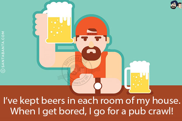 I've kept beers in each room of my house.<br/>
When I get bored, I go for a pub crawl!