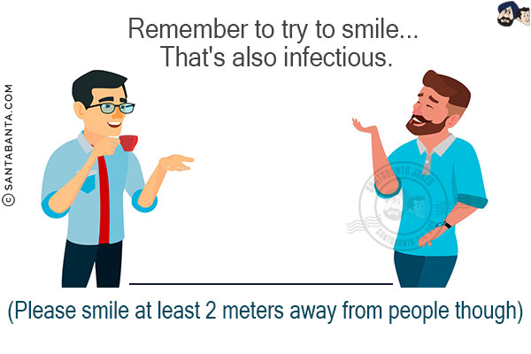 Remember to try to smile... That's also infectious.<br/>

(Please smile at least 2 meter s away from people though)