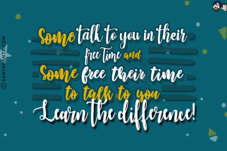 Some talk to you in their free time and some free their time to talk to you.<br/>
Learn the difference!