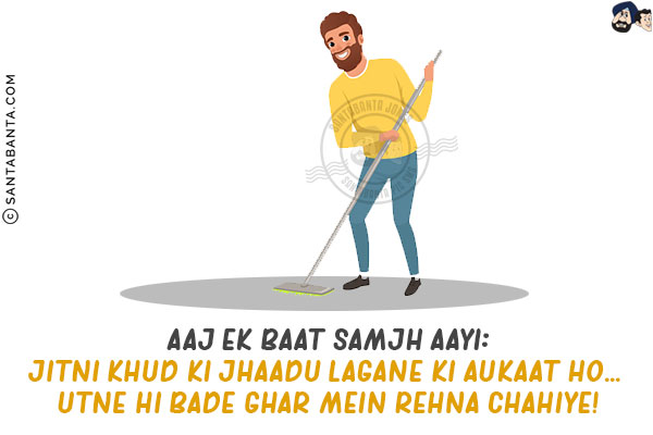 Aaj Ek Baat Samjh Aayi:<br/>
Jitni Khud Ki Jhaadu Lagane Ki Aukaat Ho... Utne Hi Bade Ghar Mein Rehna Chahiye!